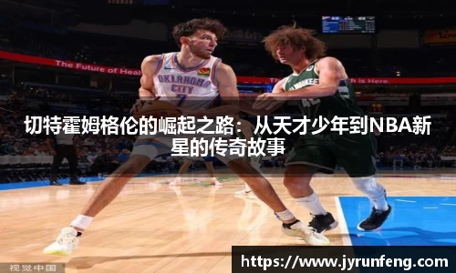切特霍姆格伦的崛起之路：从天才少年到NBA新星的传奇故事