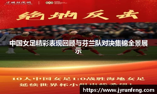 中国女足精彩表现回顾与芬兰队对决集锦全景展示